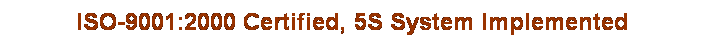 Text Box: ISO-9001:2000 Certified, 5S System Implemented
&nbsp;
&nbsp;
